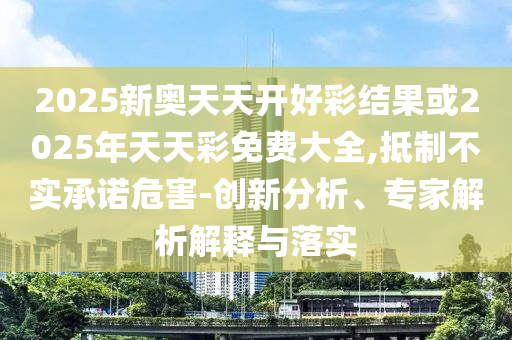 2025新奧天天開好彩結果或2025年天天彩免費大全,抵制不實承諾危害-創新分析、專家解析解釋與落實